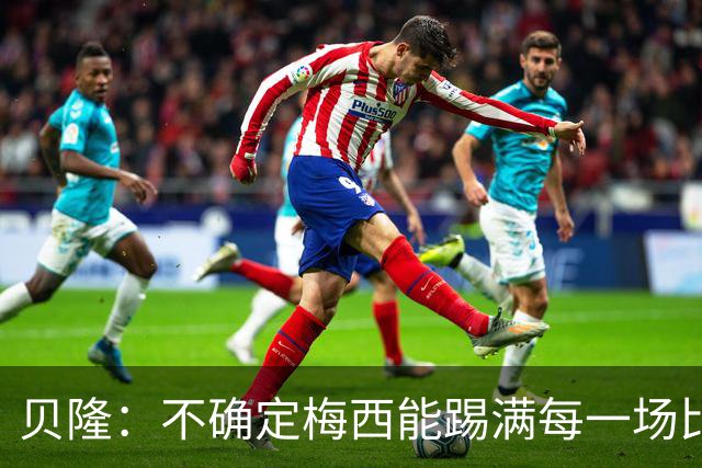 贝隆：不确定梅西能踢满每一场比赛，我认为他需要得到帮助